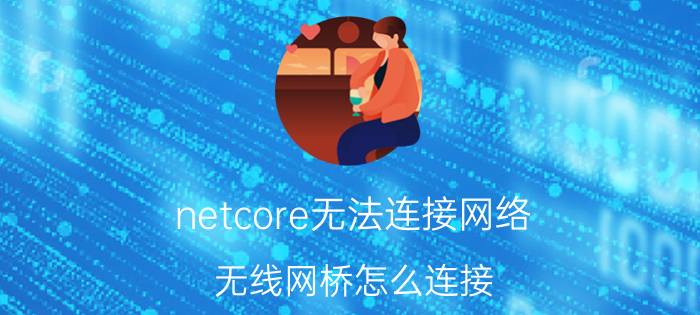 netcore无法连接网络 无线网桥怎么连接？